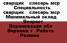 сварщик - слесарь мср. › Специальность ­ сварщик - слесарь мср. › Минимальный оклад ­ 25 000 › Возраст ­ 44 - Воронежская обл., Воронеж г. Работа » Резюме   